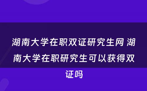 湖南大学在职双证研究生网 湖南大学在职研究生可以获得双证吗