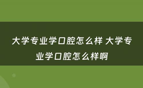 大学专业学口腔怎么样 大学专业学口腔怎么样啊