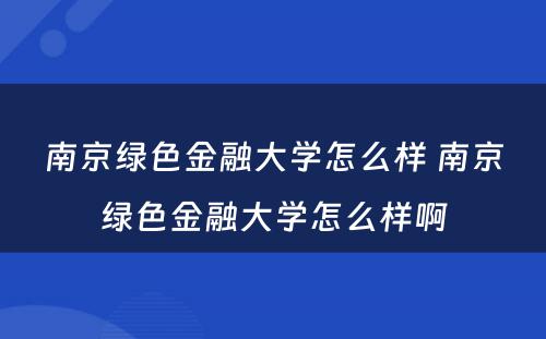 南京绿色金融大学怎么样 南京绿色金融大学怎么样啊