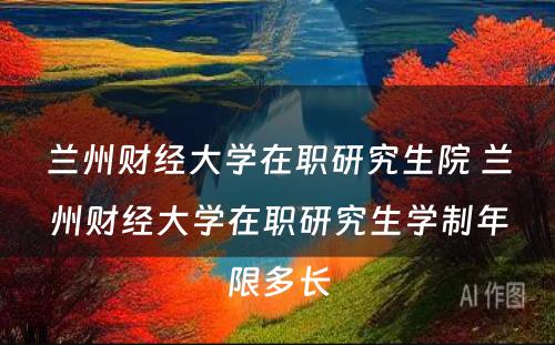 兰州财经大学在职研究生院 兰州财经大学在职研究生学制年限多长