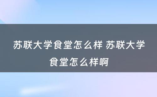 苏联大学食堂怎么样 苏联大学食堂怎么样啊