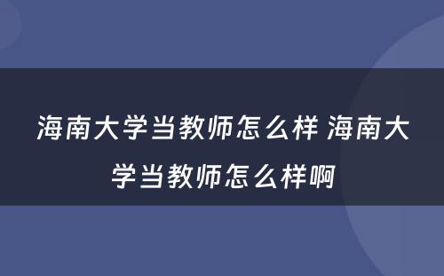 海南大学当教师怎么样 海南大学当教师怎么样啊