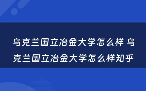 乌克兰国立冶金大学怎么样 乌克兰国立冶金大学怎么样知乎