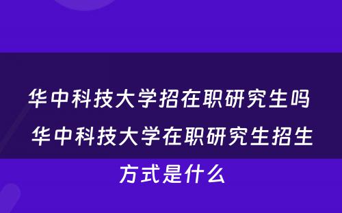 华中科技大学招在职研究生吗 华中科技大学在职研究生招生方式是什么