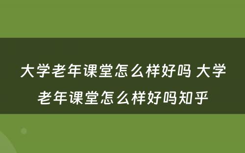 大学老年课堂怎么样好吗 大学老年课堂怎么样好吗知乎