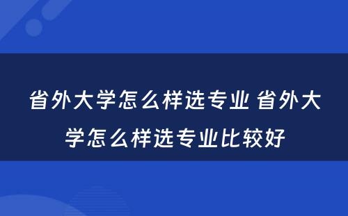 省外大学怎么样选专业 省外大学怎么样选专业比较好