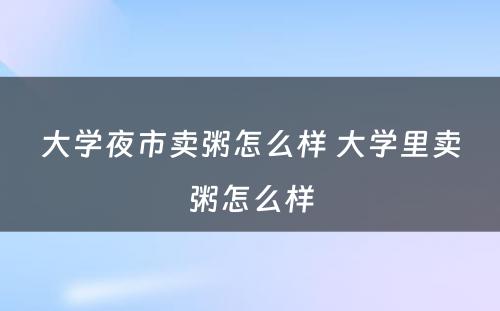 大学夜市卖粥怎么样 大学里卖粥怎么样