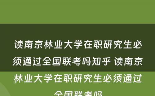 读南京林业大学在职研究生必须通过全国联考吗知乎 读南京林业大学在职研究生必须通过全国联考吗
