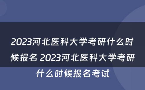 2023河北医科大学考研什么时候报名 2023河北医科大学考研什么时候报名考试