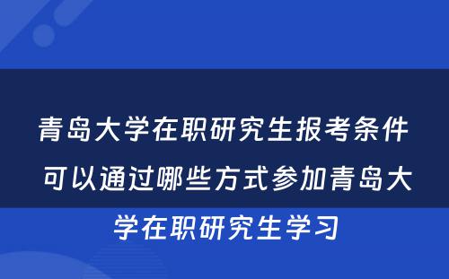 青岛大学在职研究生报考条件 可以通过哪些方式参加青岛大学在职研究生学习