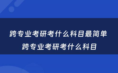 跨专业考研考什么科目最简单 跨专业考研考什么科目