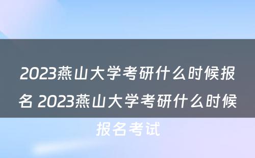 2023燕山大学考研什么时候报名 2023燕山大学考研什么时候报名考试