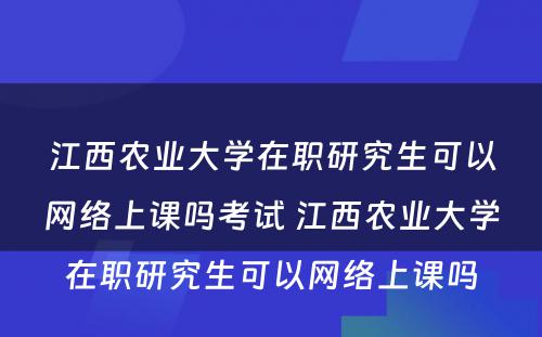 江西农业大学在职研究生可以网络上课吗考试 江西农业大学在职研究生可以网络上课吗