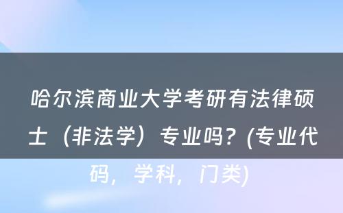 哈尔滨商业大学考研有法律硕士（非法学）专业吗？(专业代码，学科，门类) 