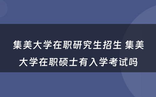 集美大学在职研究生招生 集美大学在职硕士有入学考试吗