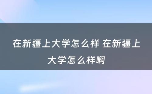 在新疆上大学怎么样 在新疆上大学怎么样啊