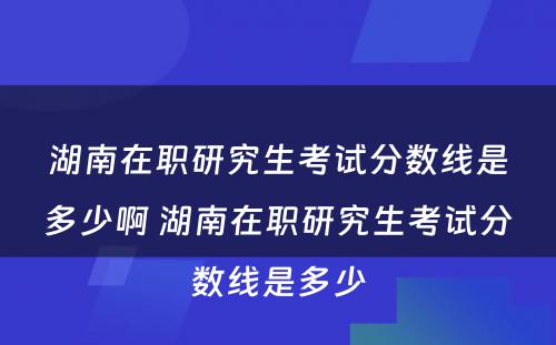 湖南在职研究生考试分数线是多少啊 湖南在职研究生考试分数线是多少