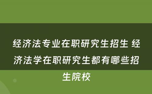 经济法专业在职研究生招生 经济法学在职研究生都有哪些招生院校