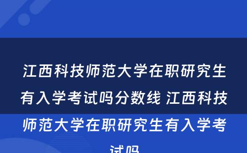 江西科技师范大学在职研究生有入学考试吗分数线 江西科技师范大学在职研究生有入学考试吗