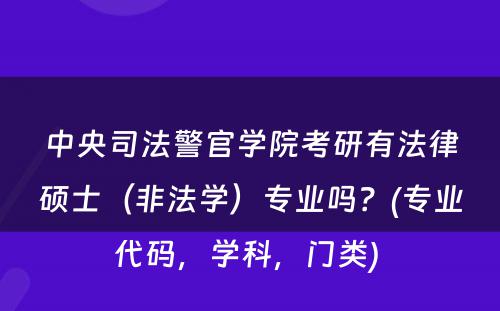 中央司法警官学院考研有法律硕士（非法学）专业吗？(专业代码，学科，门类) 