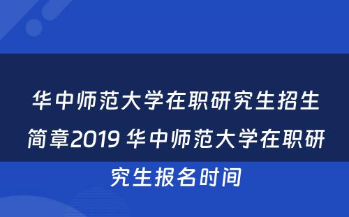 华中师范大学在职研究生招生简章2019 华中师范大学在职研究生报名时间