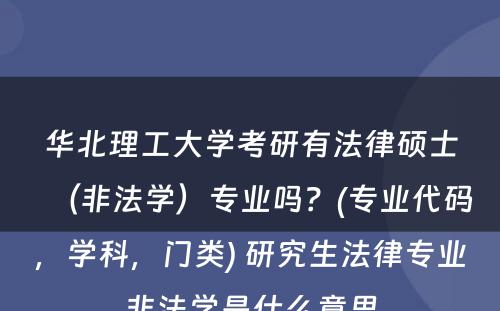 华北理工大学考研有法律硕士（非法学）专业吗？(专业代码，学科，门类) 研究生法律专业非法学是什么意思