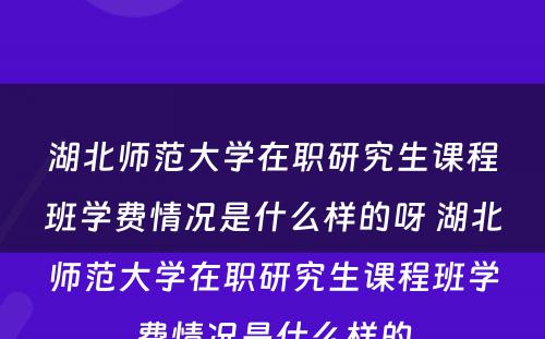 湖北师范大学在职研究生课程班学费情况是什么样的呀 湖北师范大学在职研究生课程班学费情况是什么样的