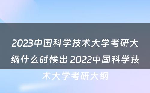 2023中国科学技术大学考研大纲什么时候出 2022中国科学技术大学考研大纲