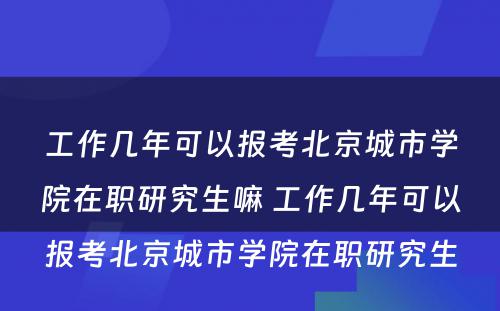 工作几年可以报考北京城市学院在职研究生嘛 工作几年可以报考北京城市学院在职研究生