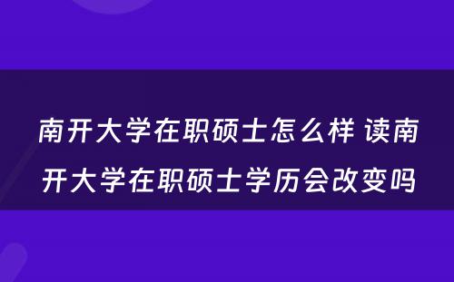 南开大学在职硕士怎么样 读南开大学在职硕士学历会改变吗