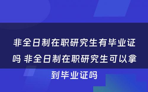 非全日制在职研究生有毕业证吗 非全日制在职研究生可以拿到毕业证吗