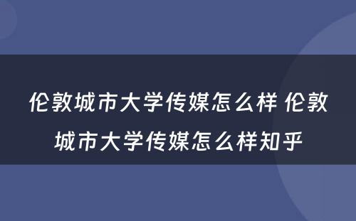 伦敦城市大学传媒怎么样 伦敦城市大学传媒怎么样知乎