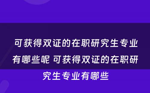 可获得双证的在职研究生专业有哪些呢 可获得双证的在职研究生专业有哪些