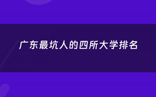 广东最坑人的四所大学排名