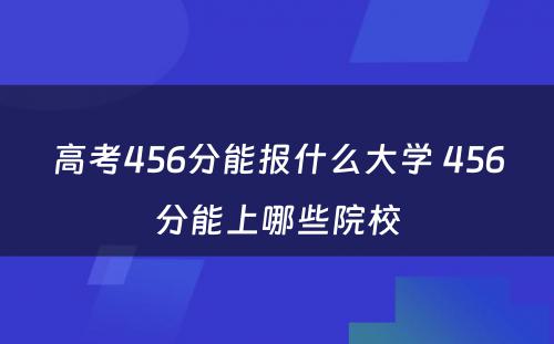 高考456分能报什么大学 456分能上哪些院校