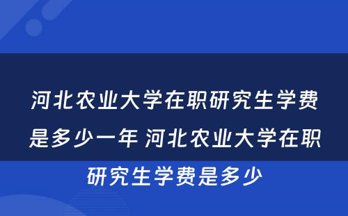 河北农业大学在职研究生学费是多少一年 河北农业大学在职研究生学费是多少