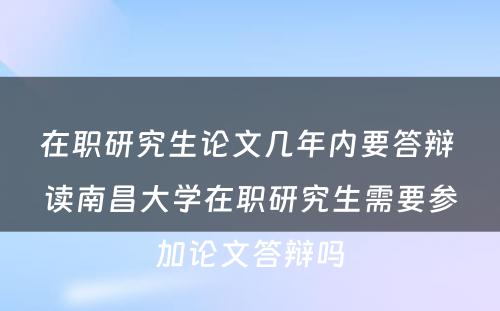 在职研究生论文几年内要答辩 读南昌大学在职研究生需要参加论文答辩吗