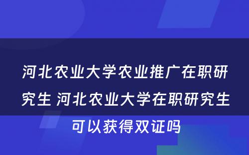 河北农业大学农业推广在职研究生 河北农业大学在职研究生可以获得双证吗