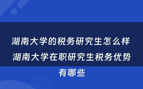 湖南大学的税务研究生怎么样 湖南大学在职研究生税务优势有哪些