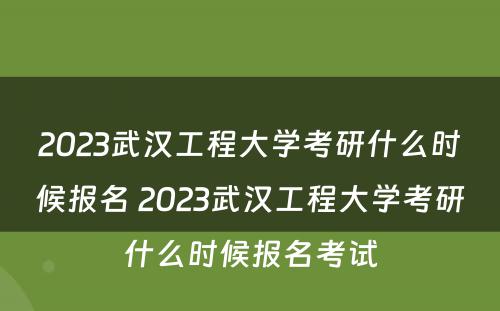 2023武汉工程大学考研什么时候报名 2023武汉工程大学考研什么时候报名考试