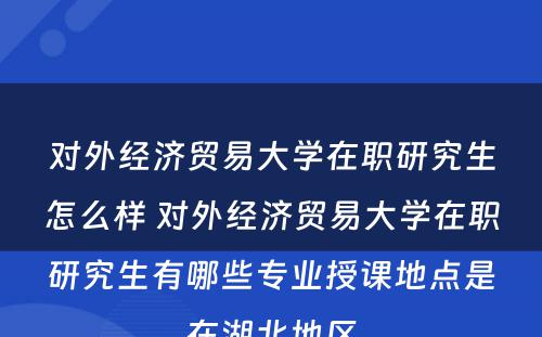 对外经济贸易大学在职研究生怎么样 对外经济贸易大学在职研究生有哪些专业授课地点是在湖北地区