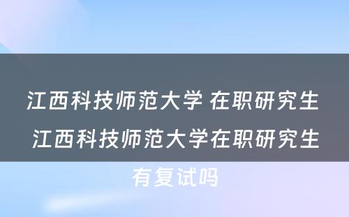 江西科技师范大学 在职研究生 江西科技师范大学在职研究生有复试吗