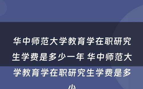 华中师范大学教育学在职研究生学费是多少一年 华中师范大学教育学在职研究生学费是多少