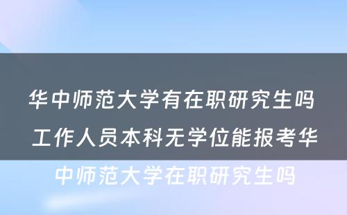 华中师范大学有在职研究生吗 工作人员本科无学位能报考华中师范大学在职研究生吗