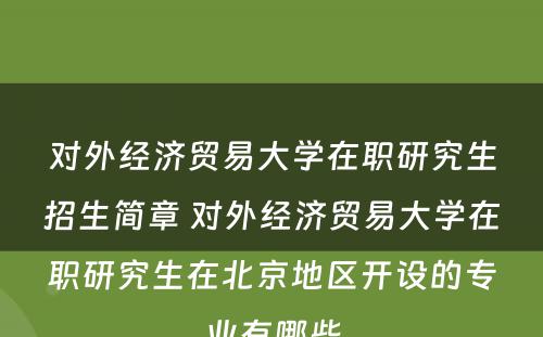 对外经济贸易大学在职研究生招生简章 对外经济贸易大学在职研究生在北京地区开设的专业有哪些