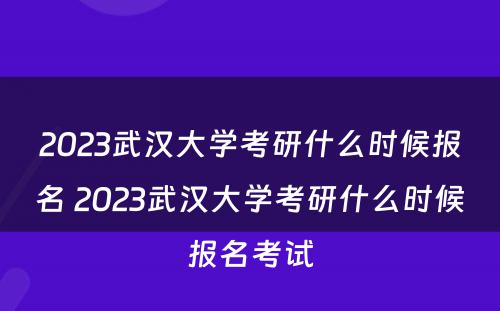 2023武汉大学考研什么时候报名 2023武汉大学考研什么时候报名考试