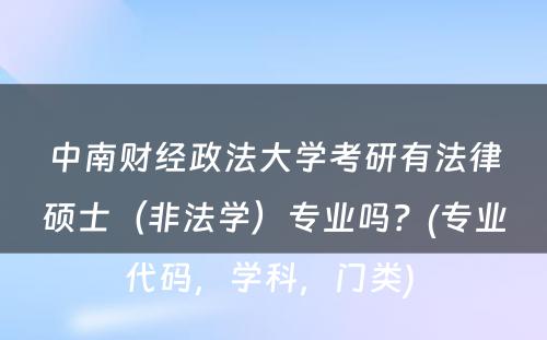 中南财经政法大学考研有法律硕士（非法学）专业吗？(专业代码，学科，门类) 