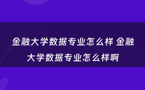 金融大学数据专业怎么样 金融大学数据专业怎么样啊