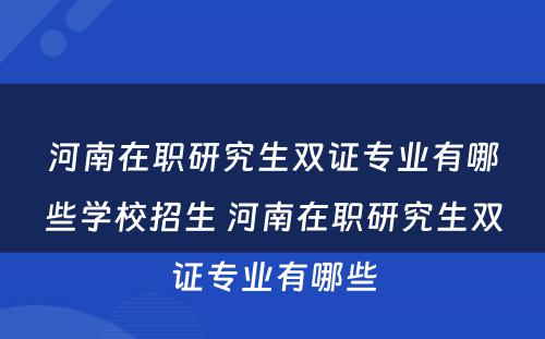 河南在职研究生双证专业有哪些学校招生 河南在职研究生双证专业有哪些