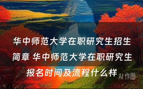 华中师范大学在职研究生招生简章 华中师范大学在职研究生报名时间及流程什么样